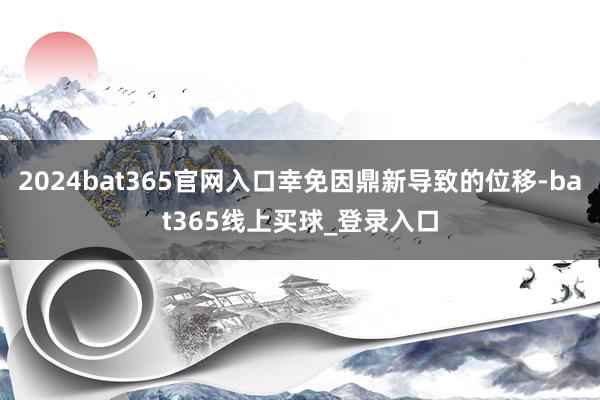 2024bat365官网入口幸免因鼎新导致的位移-bat365线上买球_登录入口