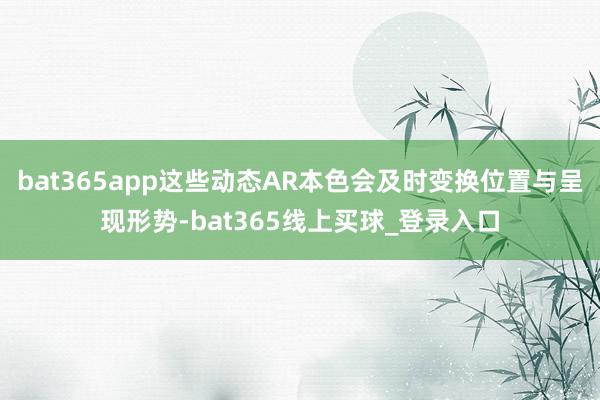 bat365app这些动态AR本色会及时变换位置与呈现形势-bat365线上买球_登录入口