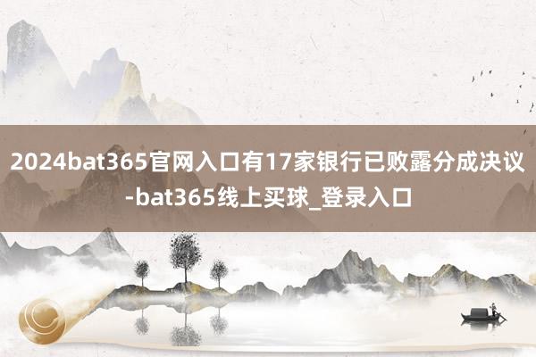 2024bat365官网入口有17家银行已败露分成决议-bat365线上买球_登录入口