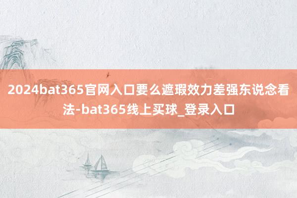 2024bat365官网入口要么遮瑕效力差强东说念看法-bat365线上买球_登录入口
