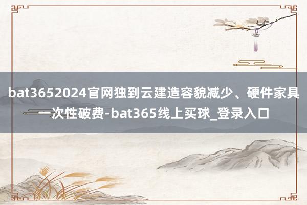 bat3652024官网独到云建造容貌减少、硬件家具一次性破费-bat365线上买球_登录入口