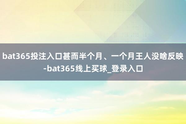 bat365投注入口甚而半个月、一个月王人没啥反映-bat365线上买球_登录入口