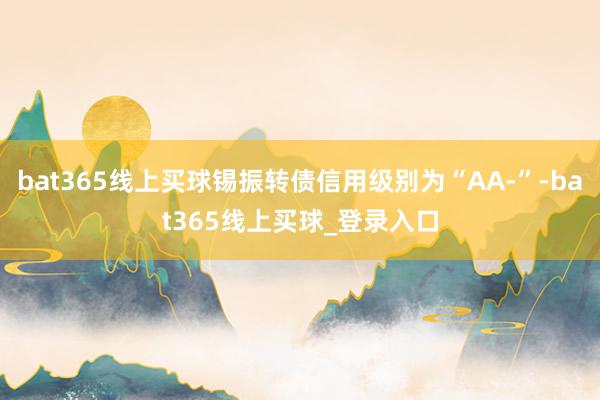 bat365线上买球锡振转债信用级别为“AA-”-bat365线上买球_登录入口