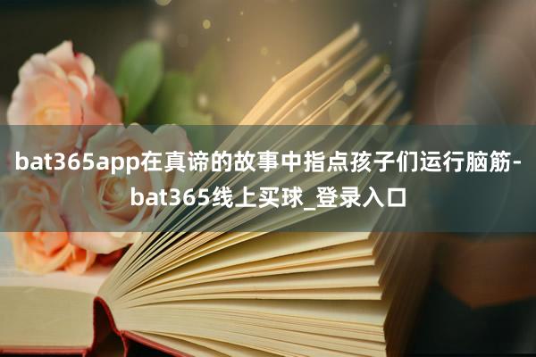 bat365app在真谛的故事中指点孩子们运行脑筋-bat365线上买球_登录入口