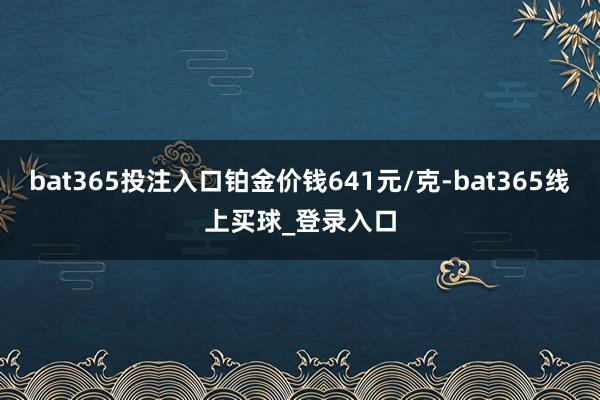 bat365投注入口铂金价钱641元/克-bat365线上买球_登录入口