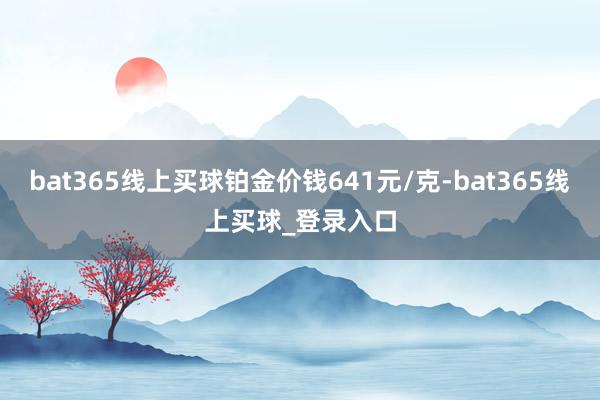 bat365线上买球铂金价钱641元/克-bat365线上买球_登录入口
