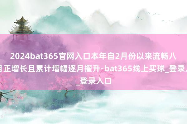 2024bat365官网入口本年自2月份以来流畅八个月正增长且累计增幅逐月擢升-bat365线上买球_登录入口