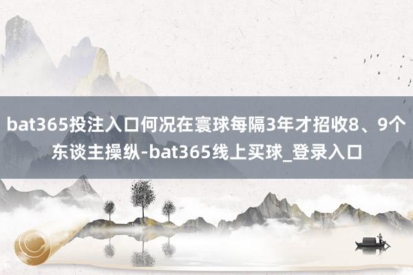 bat365投注入口何况在寰球每隔3年才招收8、9个东谈主操纵-bat365线上买球_登录入口