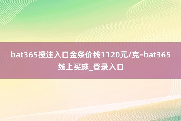 bat365投注入口金条价钱1120元/克-bat365线上买球_登录入口
