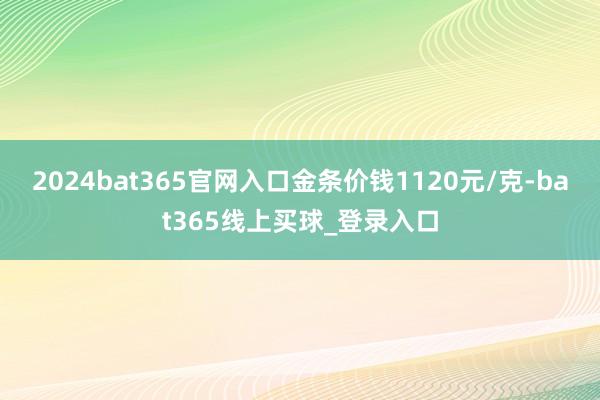 2024bat365官网入口金条价钱1120元/克-bat365线上买球_登录入口