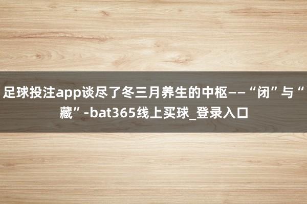 足球投注app谈尽了冬三月养生的中枢——“闭”与“藏”-bat365线上买球_登录入口