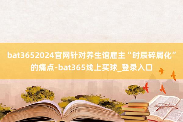 bat3652024官网针对养生馆雇主“时辰碎屑化”的痛点-bat365线上买球_登录入口