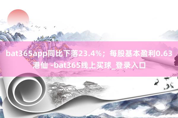 bat365app同比下落23.4%;每股基本盈利0.63港仙 -bat365线上买球_登录入口
