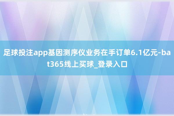 足球投注app基因测序仪业务在手订单6.1亿元-bat365线上买球_登录入口 足球投注app基因测序仪业务在手订单6.1亿元-bat365线上买球_登录入口