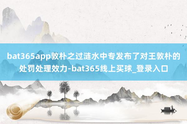bat365app敦朴之过涟水中专发布了对王敦朴的处罚处理效力-bat365线上买球_登录入口 bat365app敦朴之过涟水中专发布了对王敦朴的处罚处理效力-bat365线上买球_登录入口