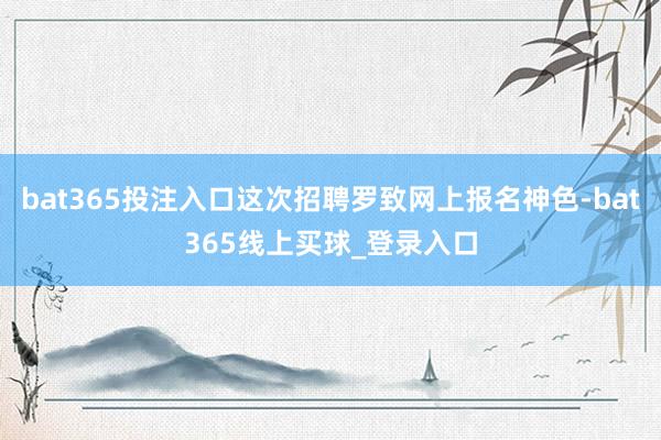 bat365投注入口这次招聘罗致网上报名神色-bat365线上买球_登录入口