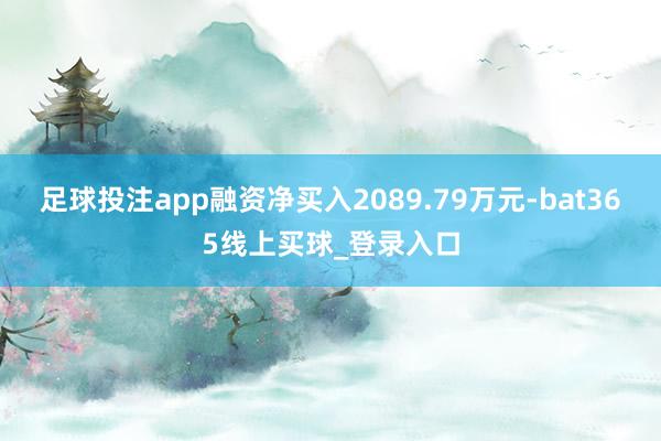 足球投注app融资净买入2089.79万元-bat365线上买球_登录入口