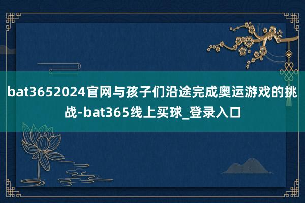 bat3652024官网与孩子们沿途完成奥运游戏的挑战-bat365线上买球_登录入口