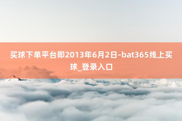 买球下单平台即2013年6月2日-bat365线上买球_登录入口