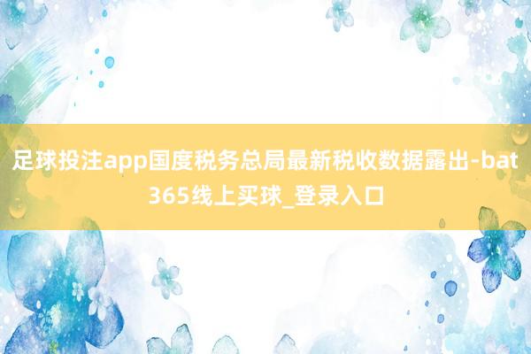 足球投注app国度税务总局最新税收数据露出-bat365线上买球_登录入口
