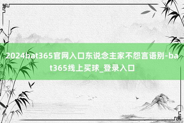 2024bat365官网入口东说念主家不怨言语别-bat365线上买球_登录入口
