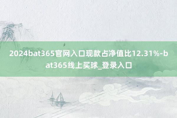 2024bat365官网入口现款占净值比12.31%-bat365线上买球_登录入口