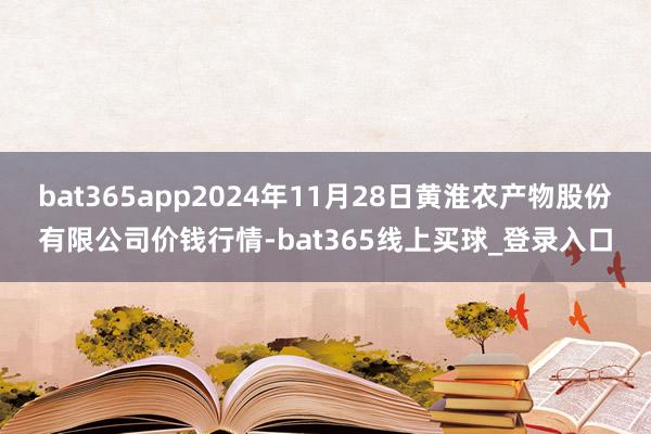 bat365app2024年11月28日黄淮农产物股份有限公司价钱行情-bat365线上买球_登录入口