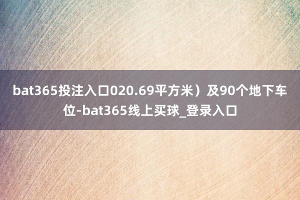 bat365投注入口020.69平方米)及90个地下车位-bat365线上买球_登录入口 bat365投注入口020.69平方米)及90个地下车位-bat365线上买球_登录入口