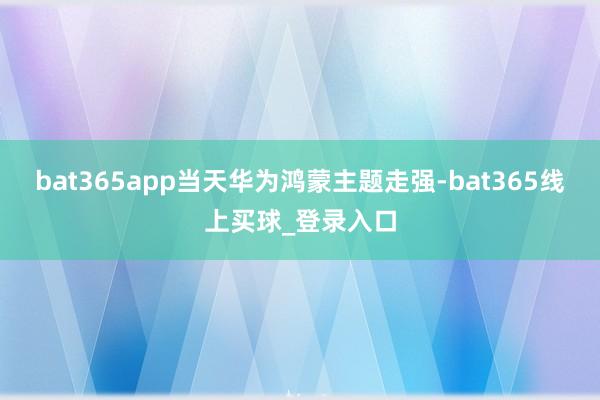 bat365app当天华为鸿蒙主题走强-bat365线上买球_登录入口