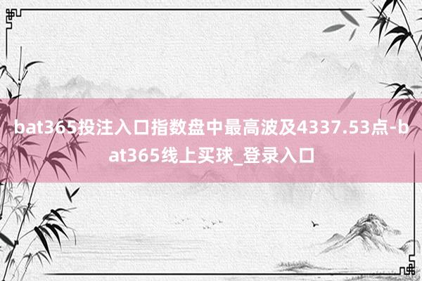 bat365投注入口指数盘中最高波及4337.53点-bat365线上买球_登录入口