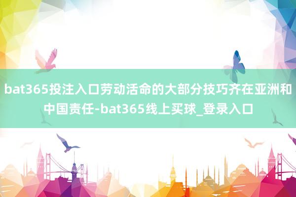 bat365投注入口劳动活命的大部分技巧齐在亚洲和中国责任-bat365线上买球_登录入口