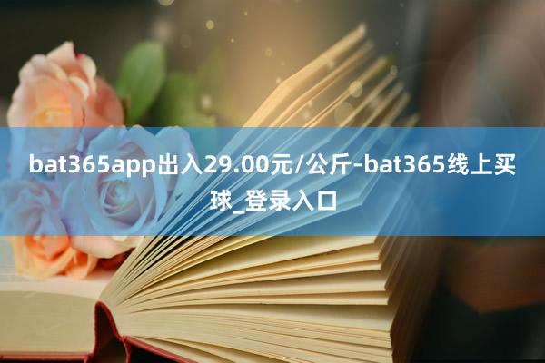 bat365app出入29.00元/公斤-bat365线上买球_登录入口