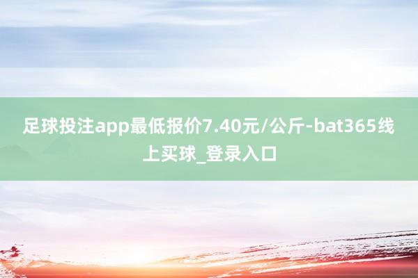 足球投注app最低报价7.40元/公斤-bat365线上买球_登录入口