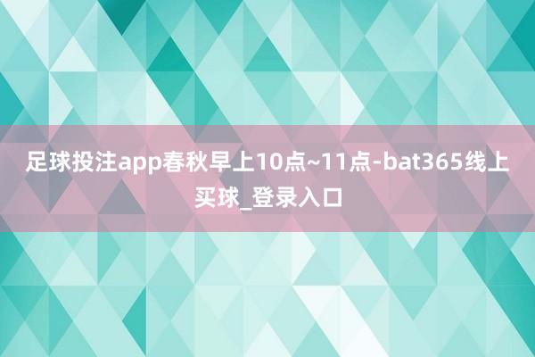 足球投注app春秋早上10点~11点-bat365线上买球_登录入口