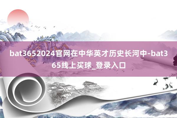 bat3652024官网在中华英才历史长河中-bat365线上买球_登录入口