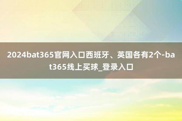 2024bat365官网入口西班牙、英国各有2个-bat365线上买球_登录入口