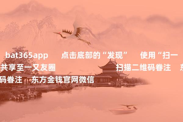 bat365app 点击底部的“发现” 使用“扫一扫” 即可将网页共享至一又友圈 扫描二维码眷注 东方金钱官网微信 沪股通 深股通 bat365app 点击底部的“发现” 使用“扫一扫” 即可将网页共享至一又友圈 扫描二维码眷注 东方金钱官网微信 沪股通 深股通