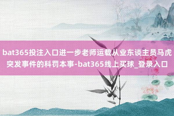 bat365投注入口进一步老师运载从业东谈主员马虎突发事件的科罚本事-bat365线上买球_登录入口 bat365投注入口进一步老师运载从业东谈主员马虎突发事件的科罚本事-bat365线上买球_登录入口