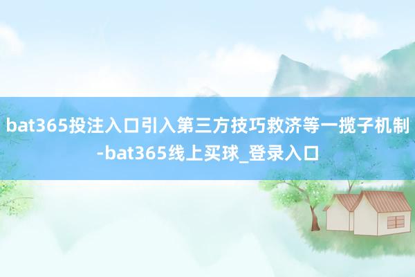 bat365投注入口引入第三方技巧救济等一揽子机制-bat365线上买球_登录入口 bat365投注入口引入第三方技巧救济等一揽子机制-bat365线上买球_登录入口