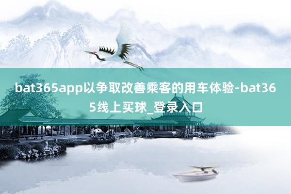 bat365app以争取改善乘客的用车体验-bat365线上买球_登录入口 bat365app以争取改善乘客的用车体验-bat365线上买球_登录入口