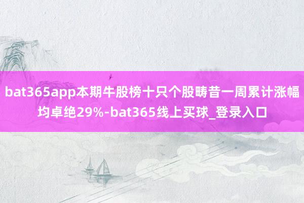 bat365app本期牛股榜十只个股畴昔一周累计涨幅均卓绝29%-bat365线上买球_登录入口 bat365app本期牛股榜十只个股畴昔一周累计涨幅均卓绝29%-bat365线上买球_登录入口