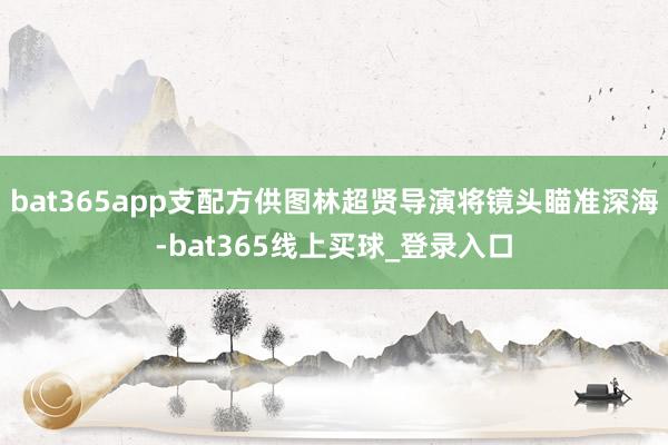 bat365app支配方供图林超贤导演将镜头瞄准深海-bat365线上买球_登录入口