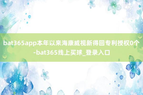 bat365app本年以来海康威视新得回专利授权0个-bat365线上买球_登录入口