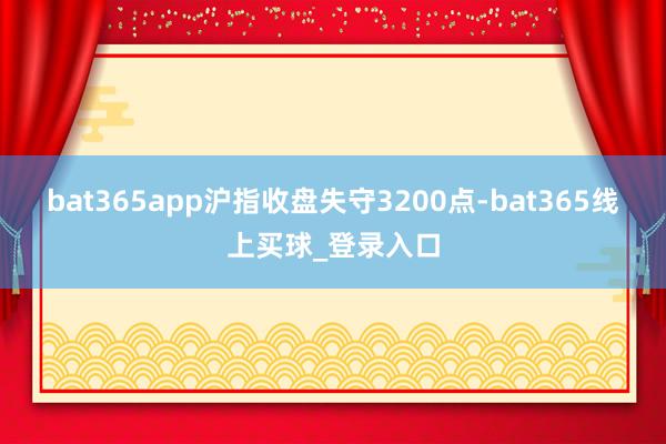 bat365app沪指收盘失守3200点-bat365线上买球_登录入口