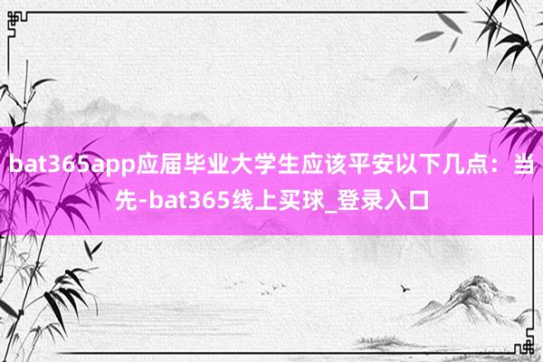 bat365app应届毕业大学生应该平安以下几点:当先-bat365线上买球_登录入口