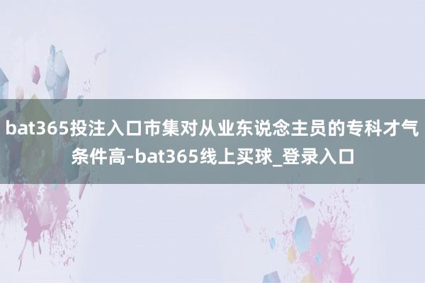 bat365投注入口市集对从业东说念主员的专科才气条件高-bat365线上买球_登录入口
