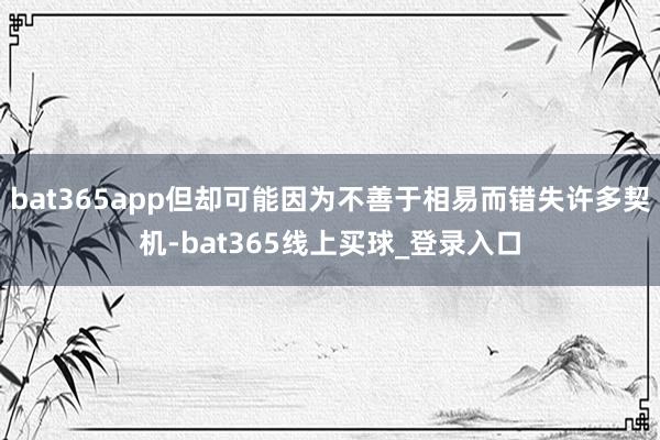 bat365app但却可能因为不善于相易而错失许多契机-bat365线上买球_登录入口