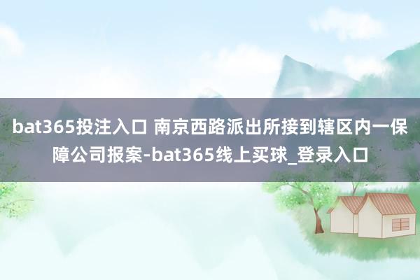 bat365投注入口 南京西路派出所接到辖区内一保障公司报案-bat365线上买球_登录入口