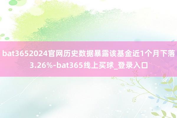bat3652024官网历史数据暴露该基金近1个月下落3.26%-bat365线上买球_登录入口