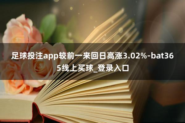 足球投注app较前一来回日高涨3.02%-bat365线上买球_登录入口
